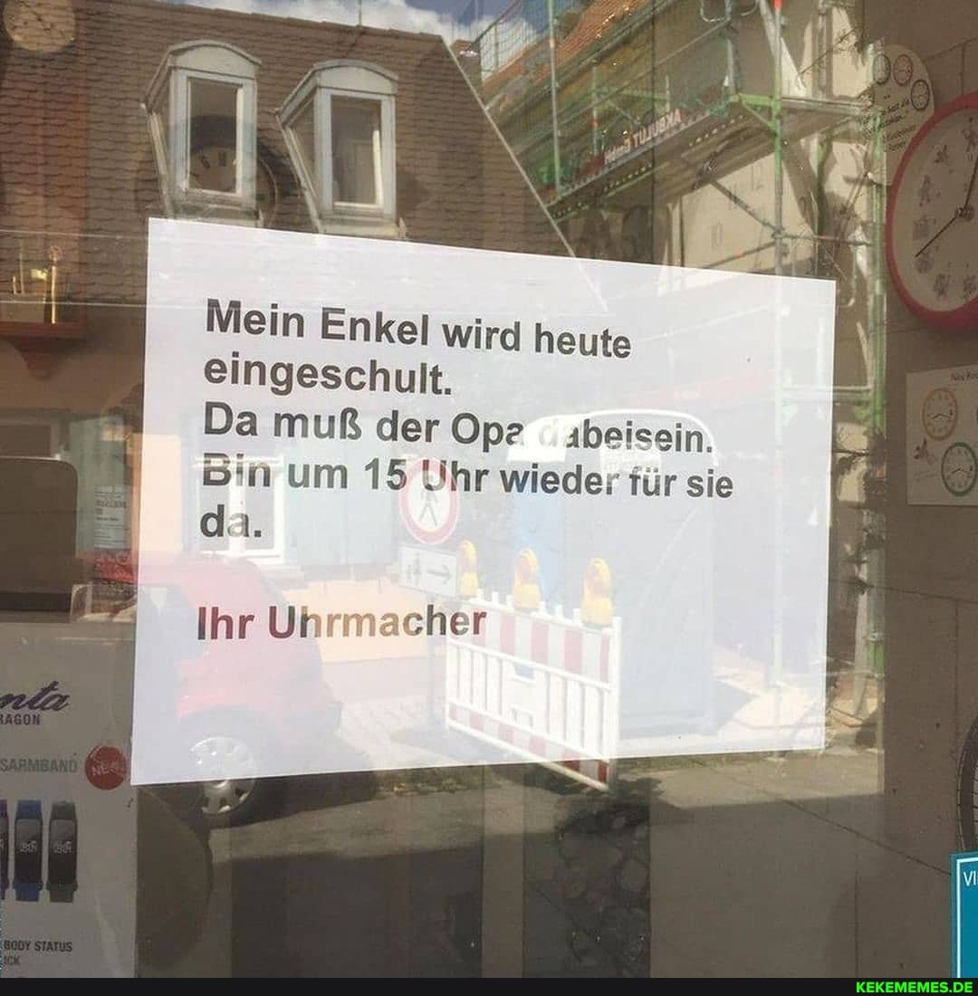 Mein Enkel wird heute eingeschult.
Da muß der Ope _ibeisein.
Bin um 15 Uhr wieder für sie da.
Ihr Uhrmacher