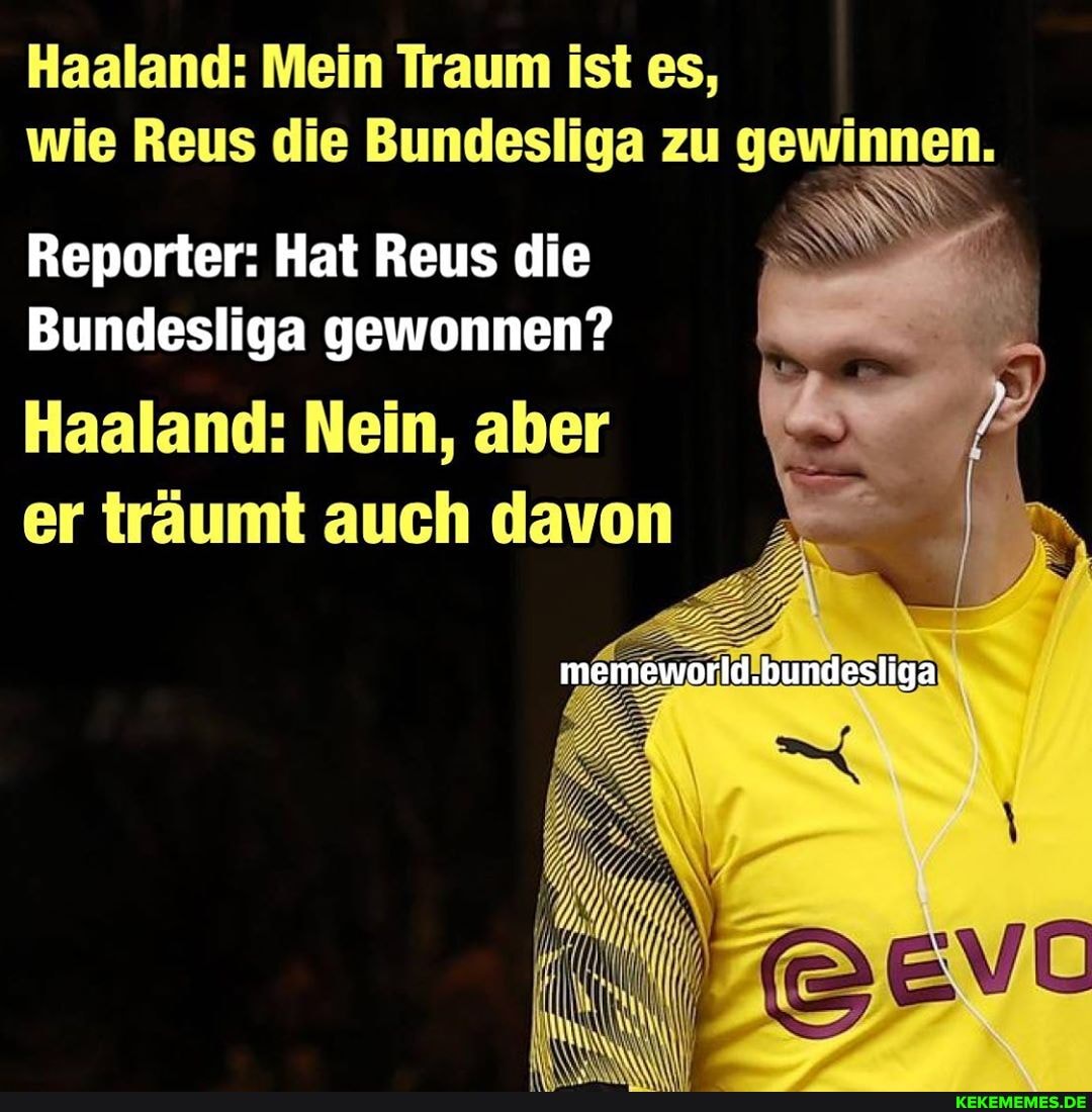 Haaland: Mein Traum ist es, wie Reus die Bundesliga zu gewinnen.
Reporter: Hat Reus die
Bundesliga gewonnen?
Haaland: Nein, aber er träumt auch davon
memeworld.bundesliga