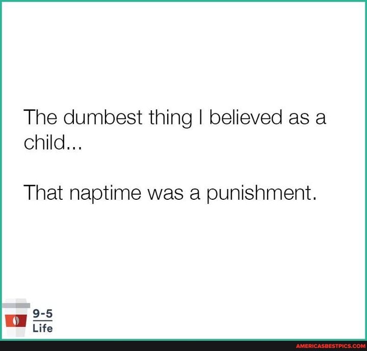 The dumbest thing I believed as a child...
That naptime was a punishment.