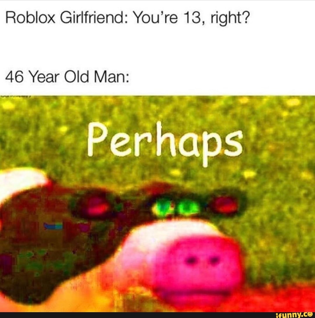 Roblox Girlfriend You Re 13 Right 46 Year Old Man Ifunny - yellow roblox man