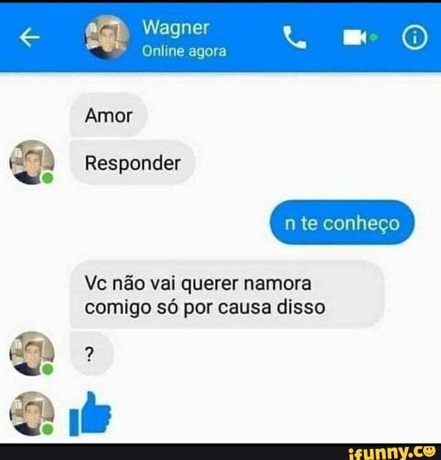 Wagner "mo
Online agora
Amor
Responder
Vc não vai querer namora comigo só por causa disso