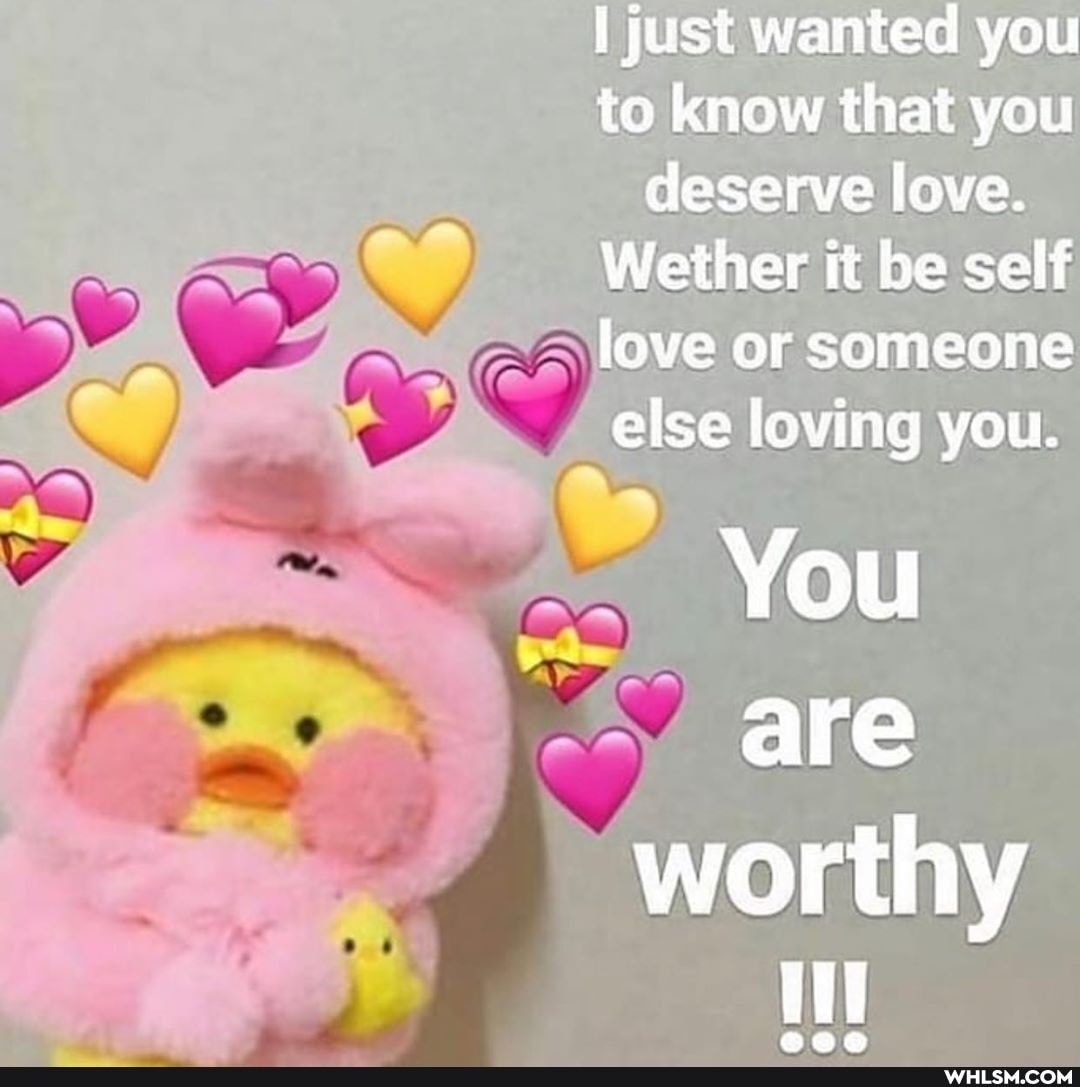 I just wanted you to know that you deserve love.
Wether it be self love or someone else loving you.
You are
worthy