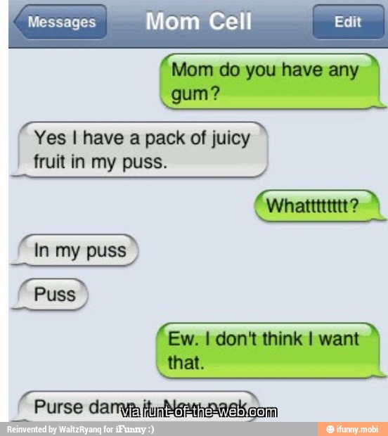 "Mom do you have any
ES
Yes I have a pack of juicy
fruit in my puss.
In my puss
Ew. I don't think I want
