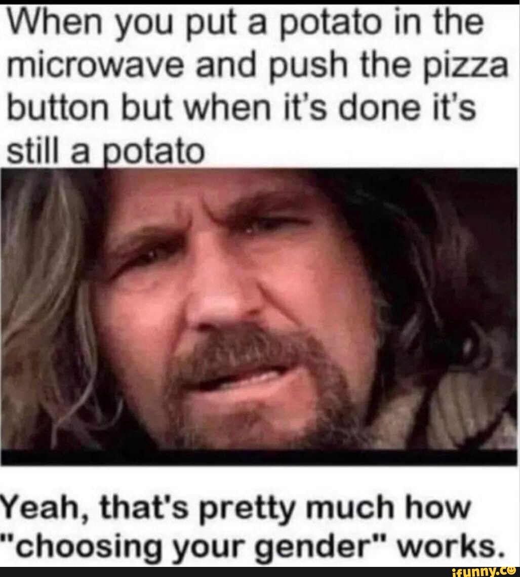 When you put a potato in the microwave and push the pizza button but