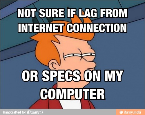 NOT SURE IF LAG FROM
INTERNET/CONNECTION
OR SPECS MY