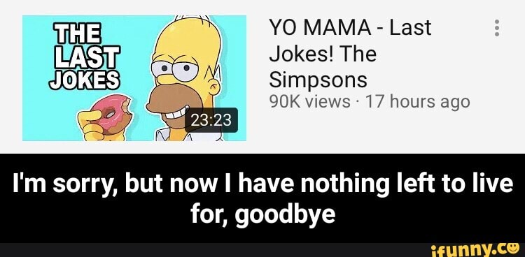 YO MAMA Last
Jokes! The
I'm sorry, but now I have nothing left to live
for, goodbye - I'm sorry, but now I have nothing left to live for, goodbye