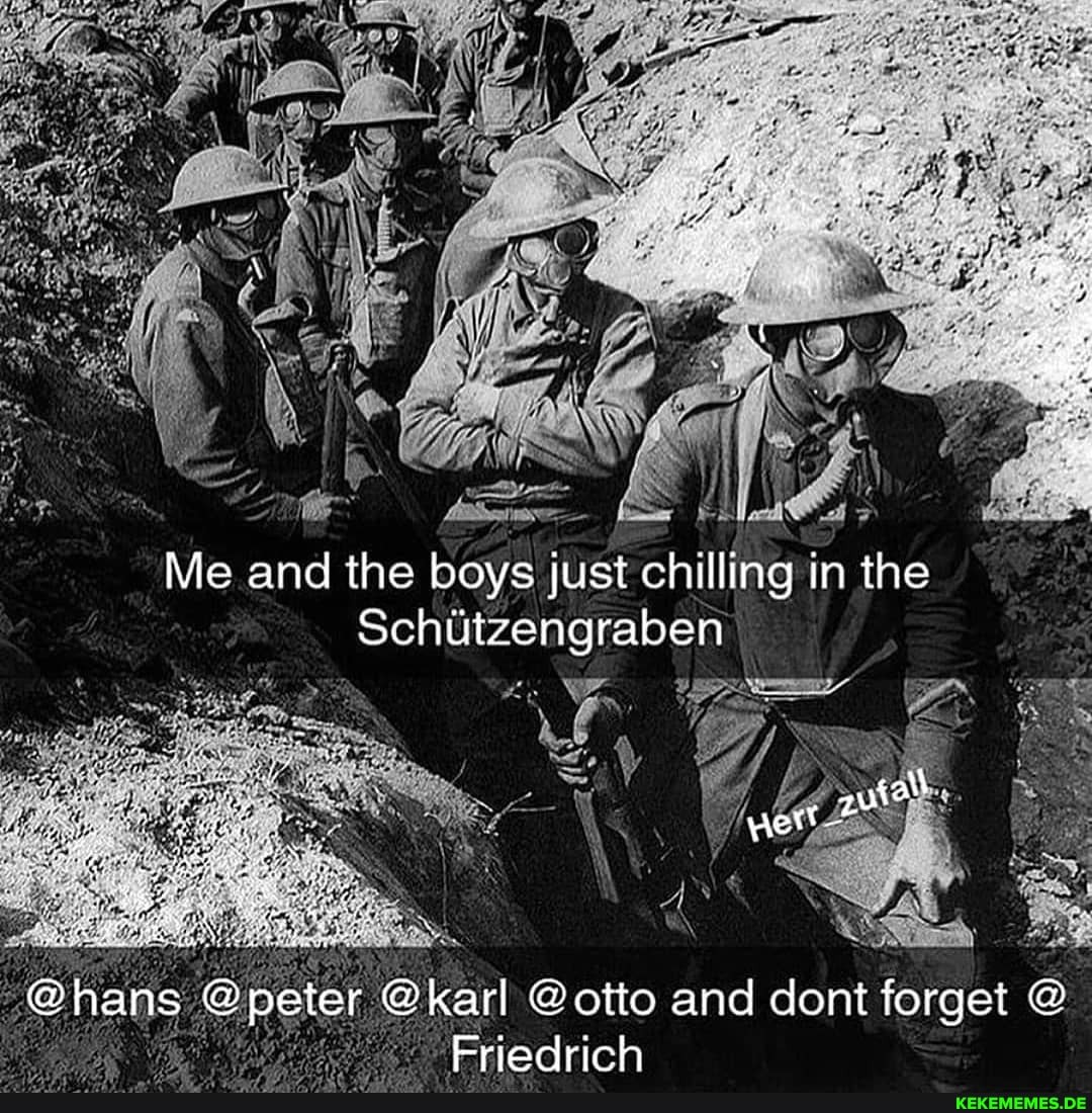 Me and the boys just chilling in the
Schützengraben
@hans @peter @karl @otto "Friedrich and dont forget @
Friedrich