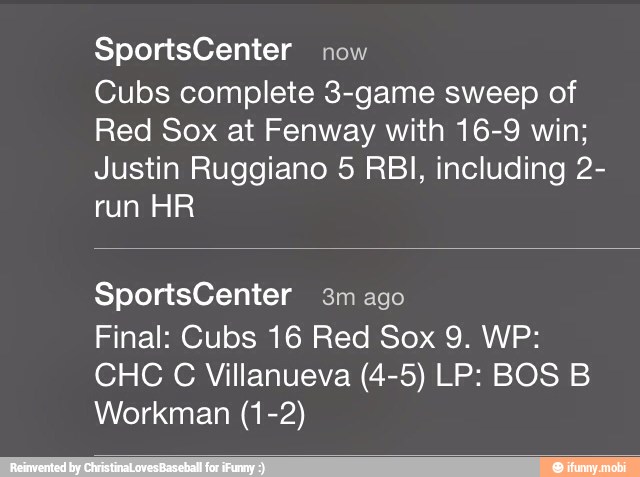 SportsCenter now
Cubs complete 3-game sweep of
Red Sox at Fenway with 16-9 win;
Justin Ruggiano 5 RBI, including 2-
run HR
Final: Cubs 16 Red Sox 9. WP:
Workman (1-2)