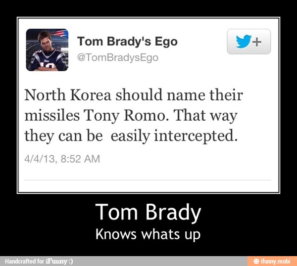 North Korea should name
their
missiles Tony Romo. That way
they can
be easily intercepted.
Tom Brady
Knows whats up - Tom Brady
Knows whats up