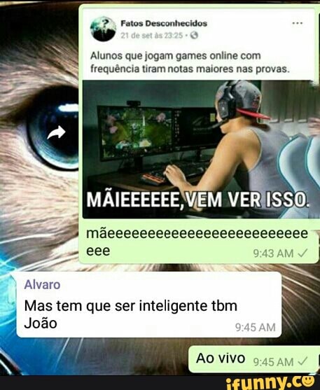 E 7, Fatos Desconhecidos
Alunos que jogam games online com
frequência tiram notas maiores nas provas,
Alvaro
Mas tem que ser inteligente tom
João