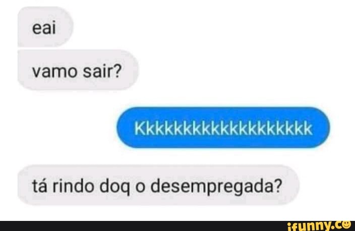 eai
vamo sair?
ele
tá rindo doq o desempregada?