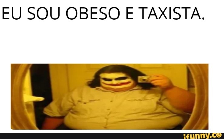 EU SOU OBESO E TAXISTA.