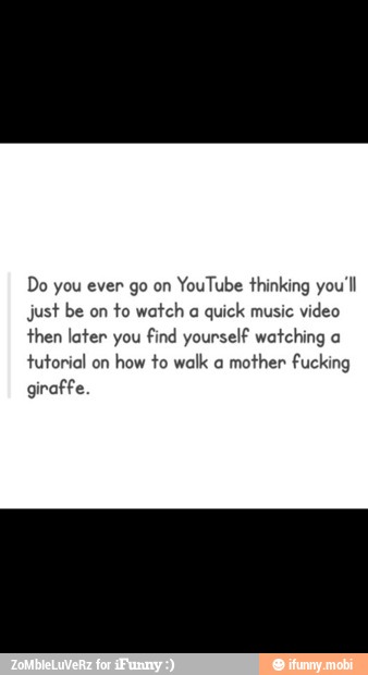 Do you ever go on
YouTube thinking you'll
just be on
to watch a
quick music
video
then later you
find yourself watching a
tutorial on
how to walk a
mother fucking
giraffe.