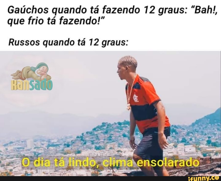 Gaúchos quando tá fazendo 12 graus: "Bah!, que frio tá fazendo!"
Russos quando tá 12 graus:
dia