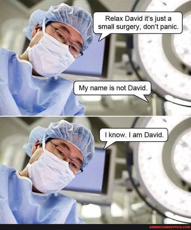 Relax David it's just a small surgery, don't panic.
name
know. am David.