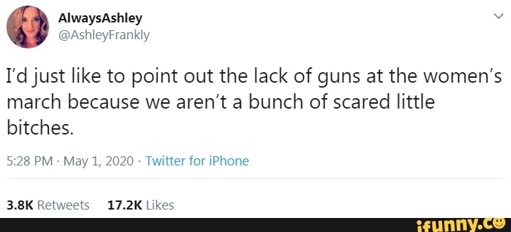 I'd just like to point out the lack of guns at the women's
march because we aren't a bunch of scared little
bitches.
5:28 PM
May 1, 2020 Twitter for iPhone
3.8K Retweets 17.2K Likes
