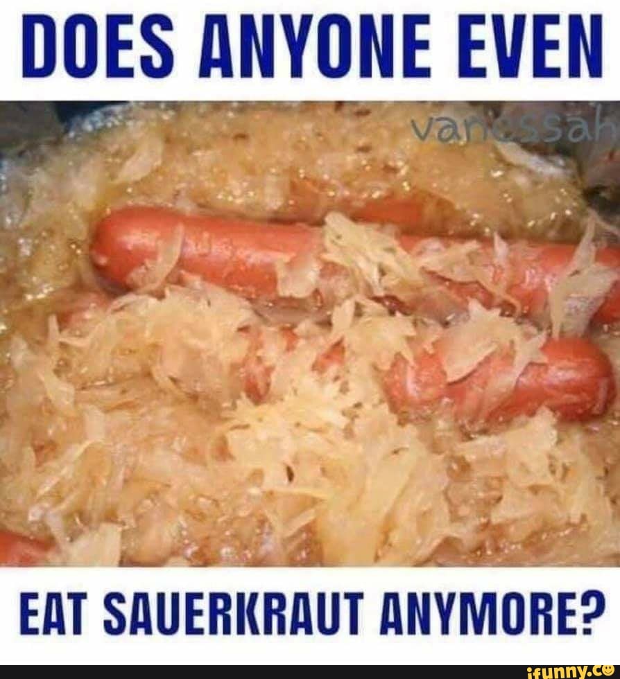 DOES ANYONE EVEN EAT SAUERKRAUT ANYMORE? iFunny
