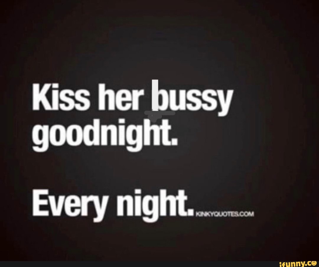 Kiss her bussy goodnight. Every night.......... - iFunny
