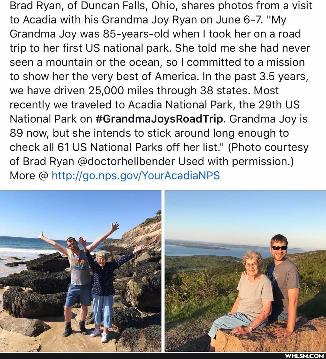 Brad Ryan, of Duncan Falls, Ohio, shares photos from a visit to Acadia with his Grandma Joy Ryan on June 6-7. "My
Grandma Joy was 85-years-old when I took her on a road trip to her first US national park. She told me she had never seen a mountain or the ocean, so I committed to a mission to show her the very best of America. In the past 3.5 years, we have driven 25,000 miles through 38 states. Most recently we traveled to Acadia National Park, the 29th US National Park on #GrandmaJoysRoadTrip. Grandma Joy is
89 now, but she intends to stick around long enough to check all 61 US National Parks off her list." (Photo courtesy of Brad Ryan @doctorhellbender Used with permission.)
More @