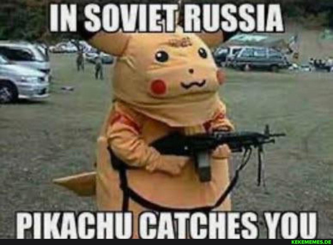 IN SOVIET. RUSSIA
PIKACHU CATCHES YOU