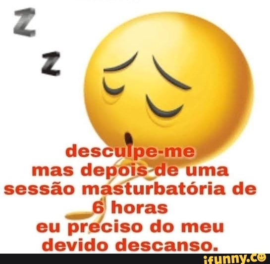 ma sessão m urbatória de horas
eu preciso do meu devido descanso.