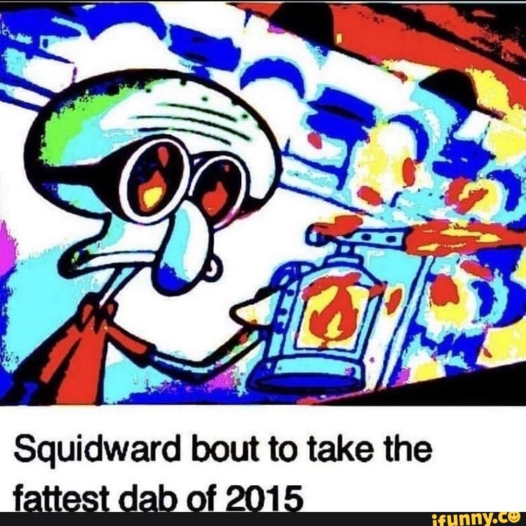 Squidward bout to take the fattest dab of 2015