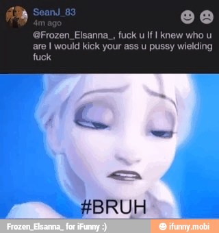 @Frozen_Elsanna_, fuck u If I knew who u
are I would kick your ass u pussy wielding
fuck