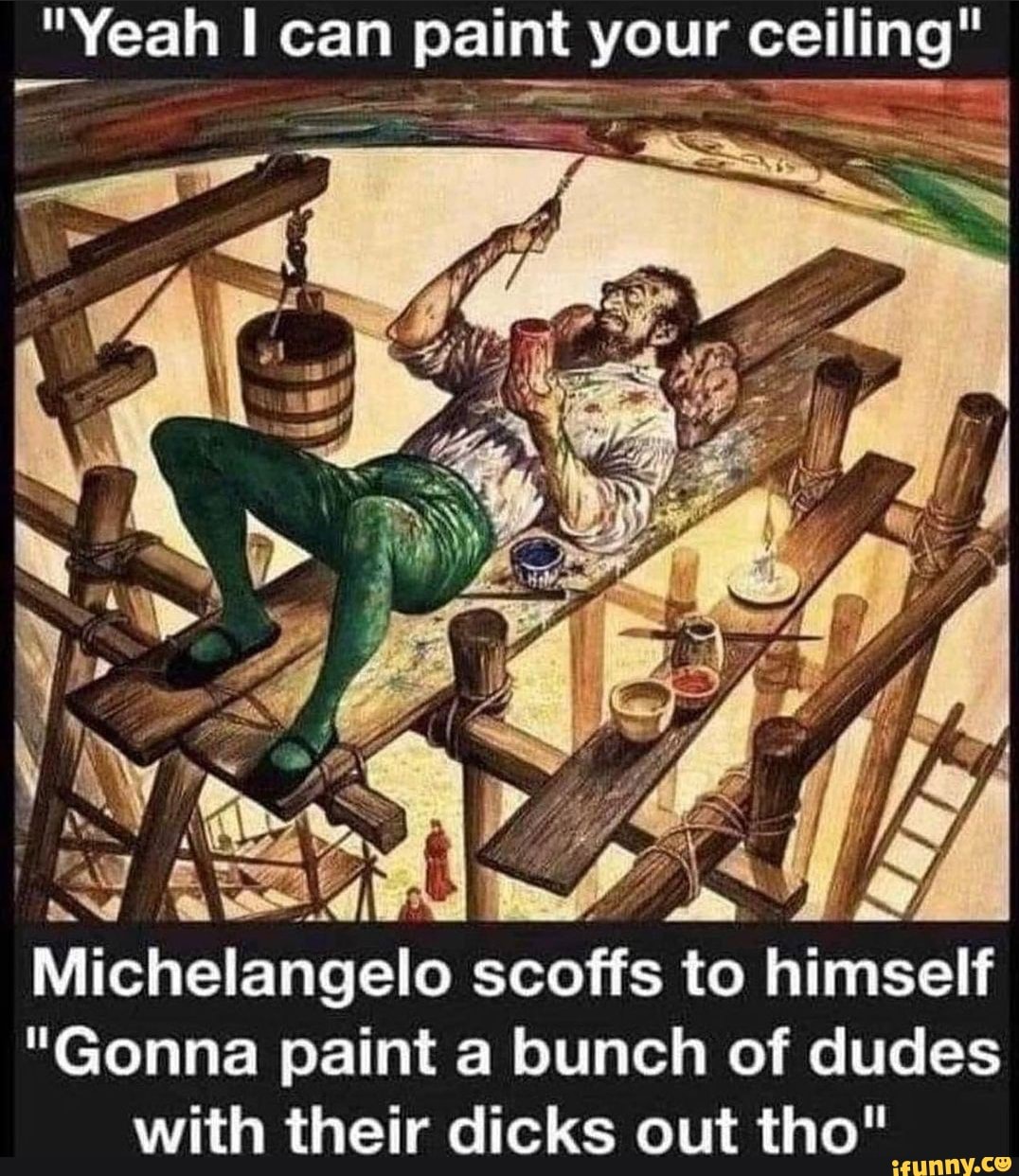 "Yeah I can paint your ceiling"
Michelangelo scoffs to himself
"Gonna paint a bunch of dudes with their dicks out tho"