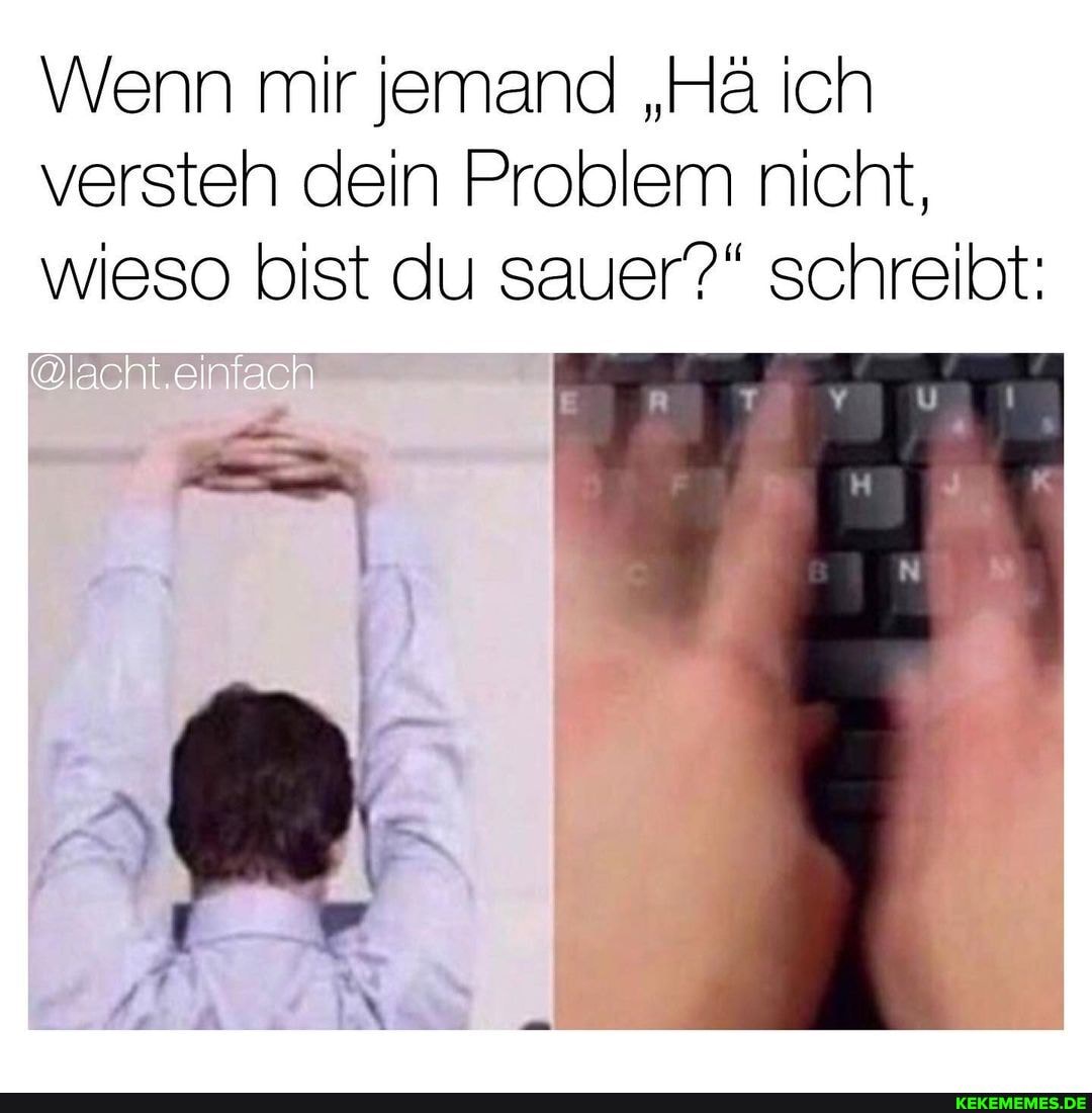 Wenn mir jemand "Hä ich versteh dein Problem nicht, wieso bist du sauer?" schreibt:
@lacht.einlach