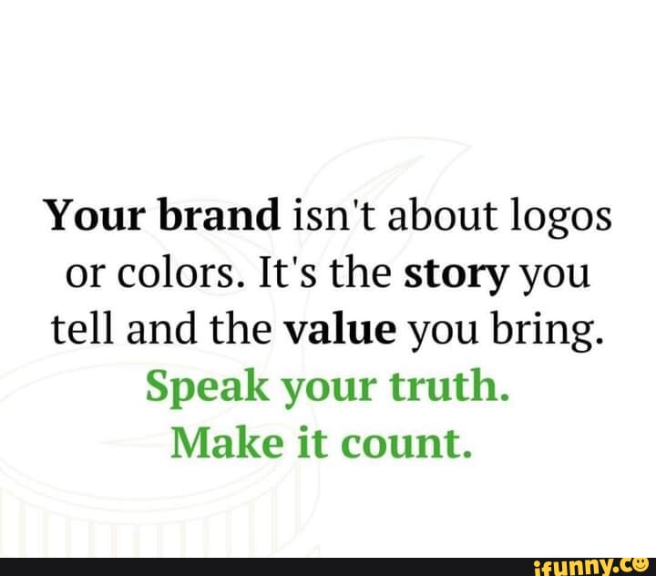 Your brand isn't about logos or colors. It's the story you tell and the  value you bring. Speak your truth. Make it count. - iFunny