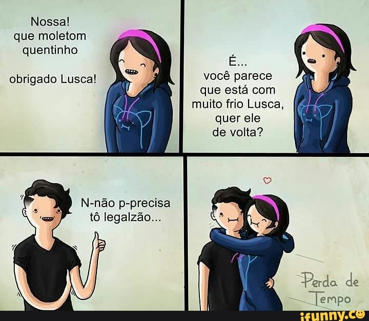 quentinho
vocé parece
quer ele
de volta?
obrigado Lusca!
N-não p-precisa
tô legalzão...