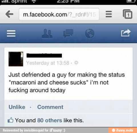 Just defriended a guy for making the status
"macaroni and cheese sucks" i'm not
fucking around today
ÉS You and 80 others like this.