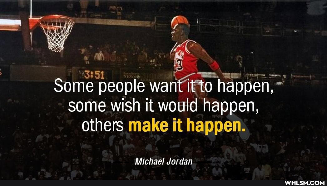 Some people want it to happen, some wish it would happen, others
Michael Jordan.