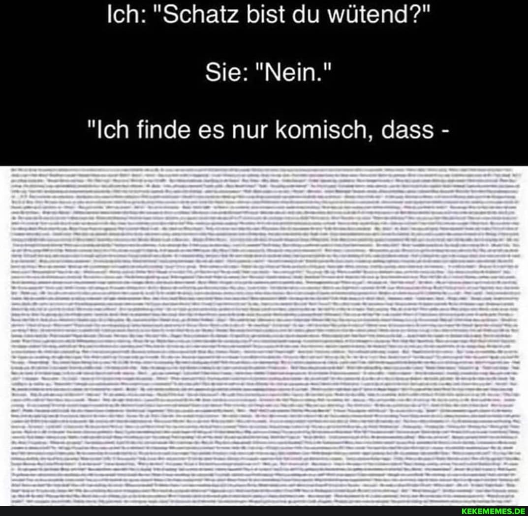 Ich: "Schatz bist du wütend?"
Sie: "Nein."
"Ich finde es nur komisch, dass -