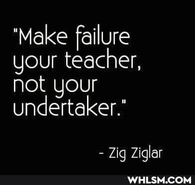 'Make failure your teacher, not your undertaker."
- Zig Ziglar
