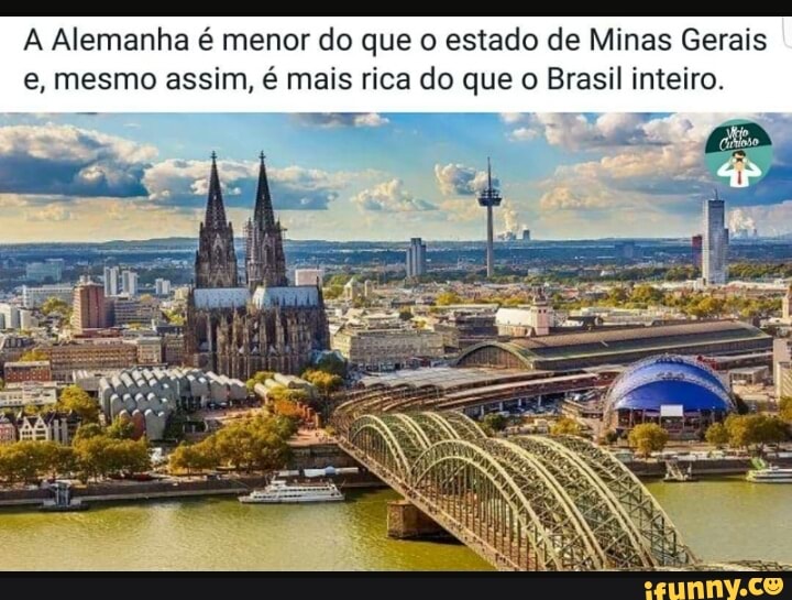 A Alemanha é menor do que o estado de Minas Gerais
e, mesmo assim, é mais rica do que o Brasil inteiro.
