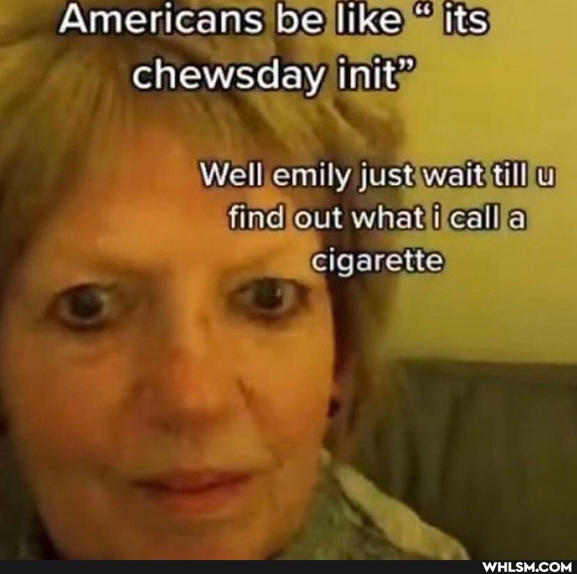 Americans be like KS chewsday inits
Well emily wait till find out cigarette
