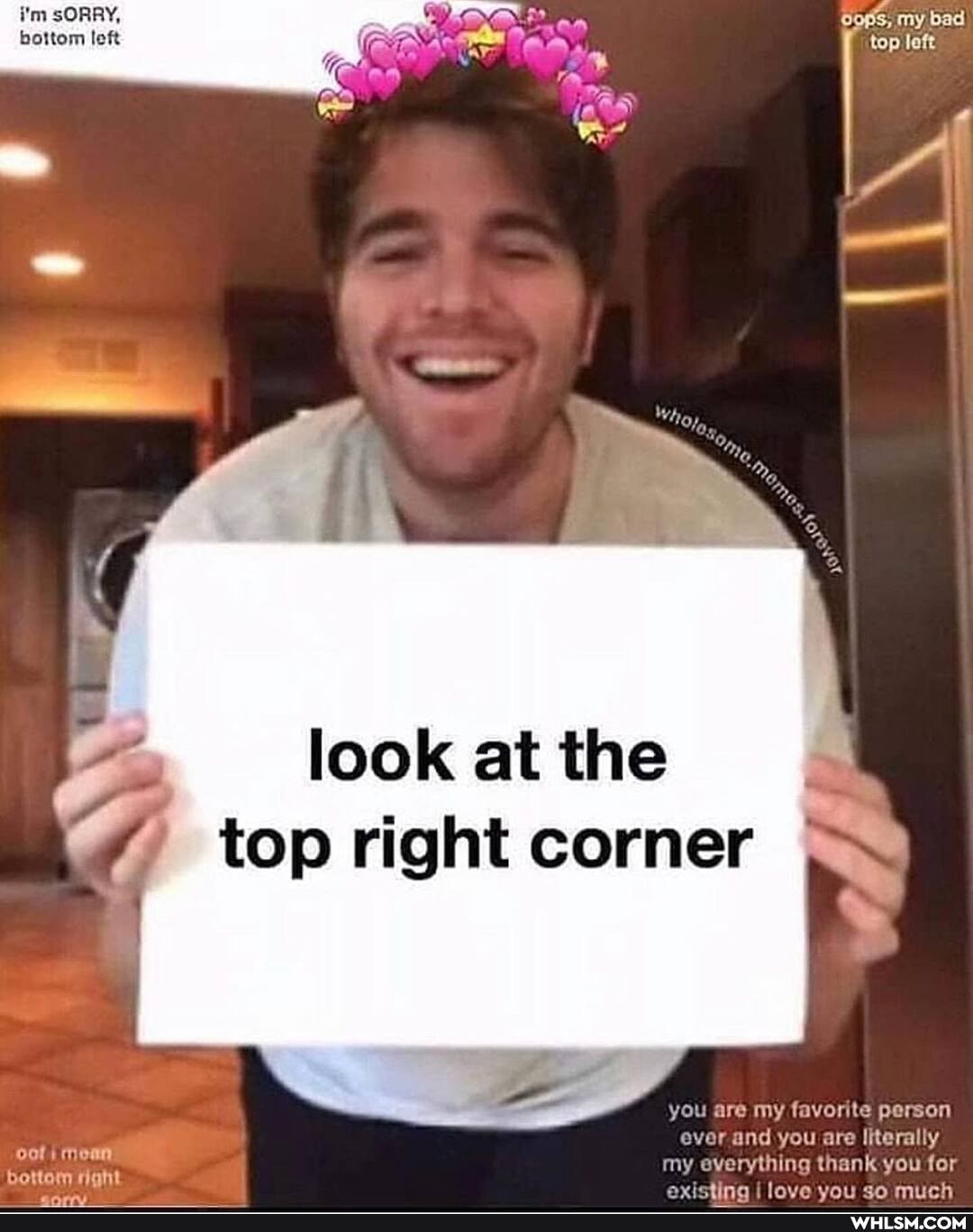 i'm sORRY, ops, my bad bottom left top left
look at the top right corner
moan
bottom right
you are my favorite person ever and you are Iiterally
my everything thank you for ovietina I lave vou an much