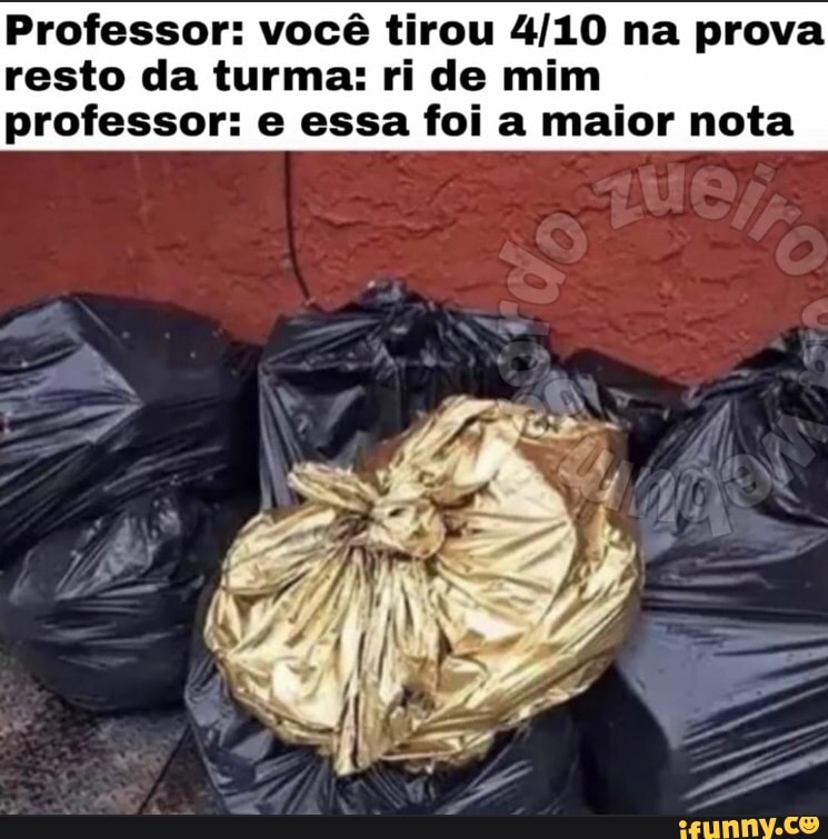 Professor: você tirou 4/10 na prova
resto da turma: ri de mim
professor: e essa foi a maior nota