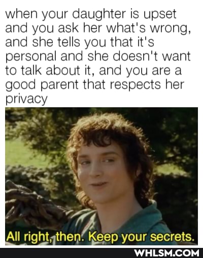 when your daughter is upset and you ask her what's wrong, and she tells you that it's personal and she doesn't want to talk about it, and you area good parent that respects her privacy
All thon' corrote