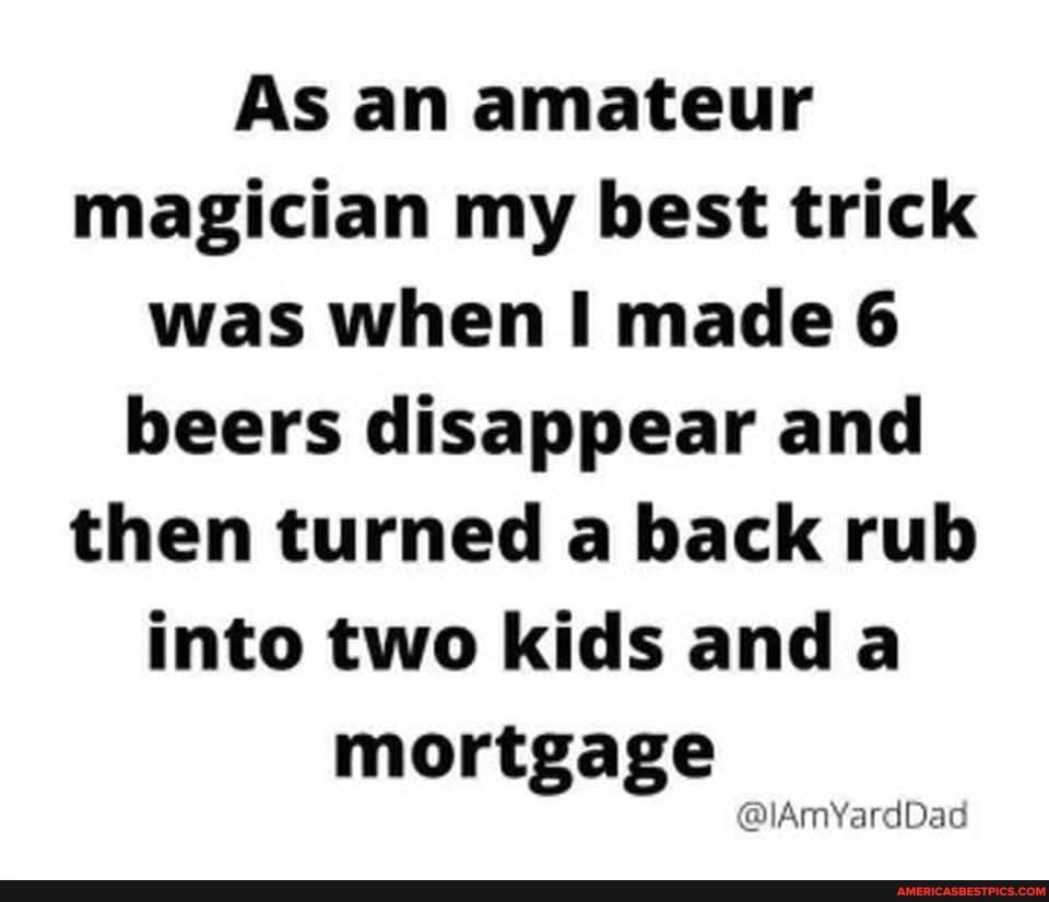 As an amateur magician my best trick was when made 6 beers disappear and then turned a back rub into two kids and mortgage
@lAmYardDad