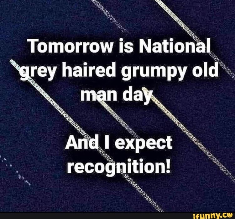 Tomorrow is National "grey haired grumpy old man day And I expect