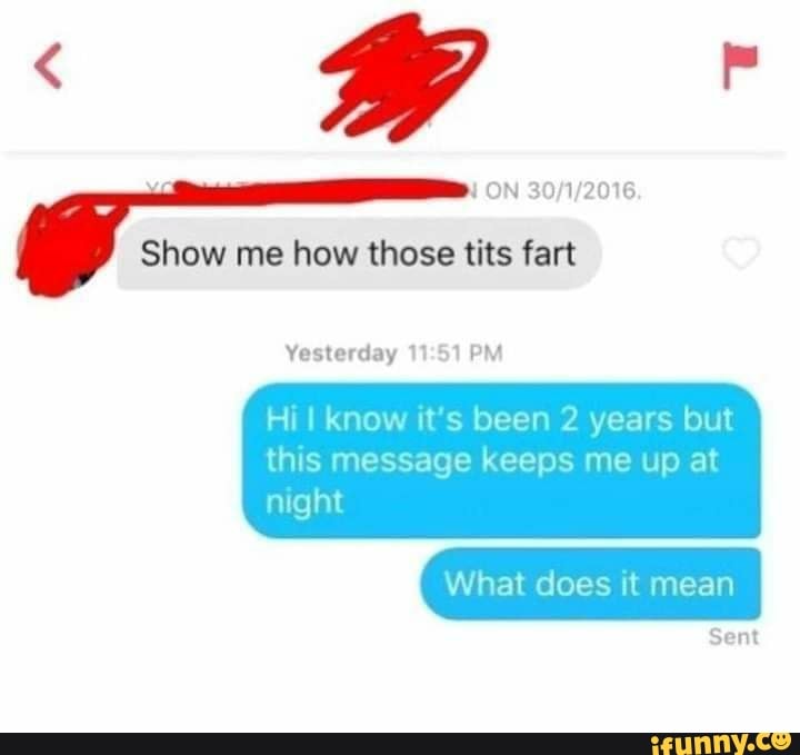 ON
Show me how those tits fart
Yesterday
Hi I know it's been 2 years but
this message keeps me up at
night
What does it mean
Sent