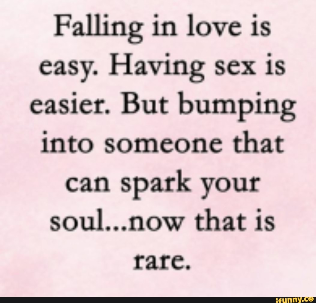 Falling In Love Is Easy Having Sex Is Easier But Bumping Into Someone That Can Spark Your Soul