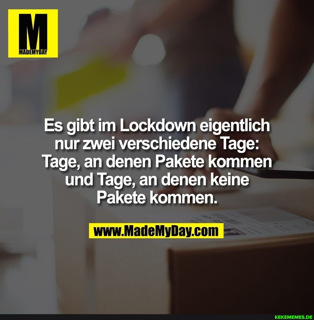 Es gibt im Lockdown eigentlich nur zwei verschiedene Tage:
Tage, an denen Pakete kommen und Tage, an denen keine
Pakete kommen.