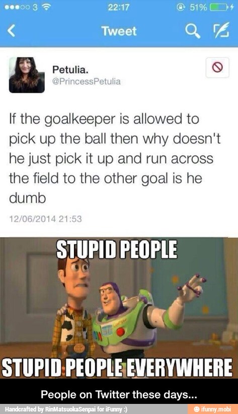 If the goalkeeper is allowed to
pick up the ball then why doesn't
he just pick it up and run across
the field to the other goal is he
dumb
People on Twitter these days... - People on Twitter these days...