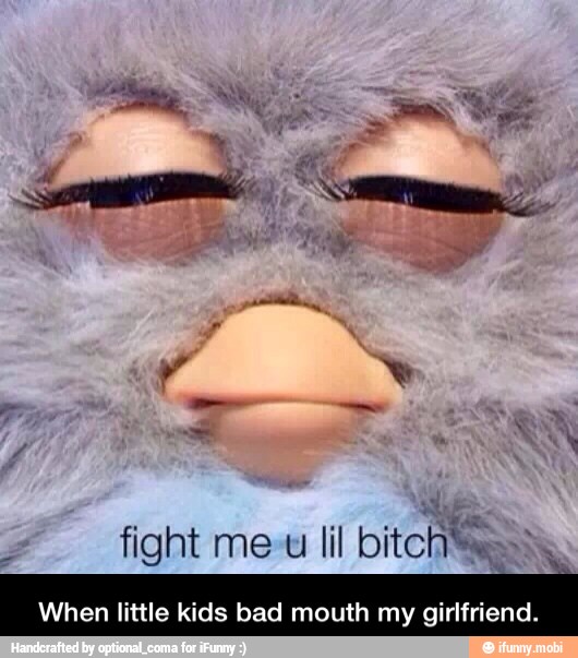 fight me-u lil bitch
When little kids bad mouth my girlfriend. - When little kids bad mouth my girlfriend.