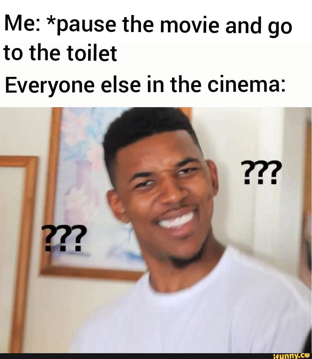 Me: *pause the movie and go to the toilet
Everyone else in the cinema:
