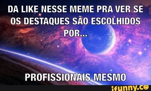 DA LIKE NESSE MEME PRA VER SE
os
DESTAQUES SAO ESCOLHIDOS