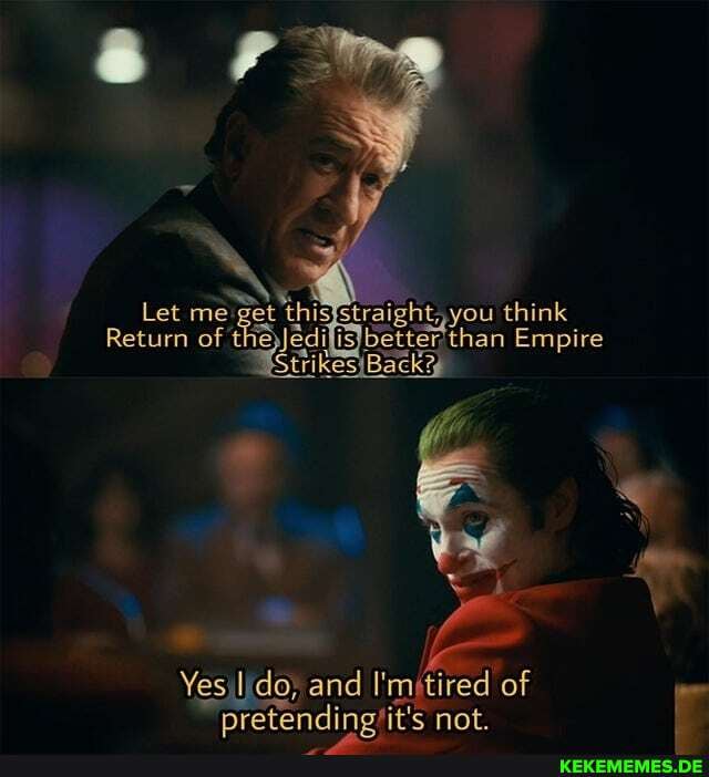 Let me get this Straight, you think
Return of the Jedi than Empire
and I'mitired of pretending'it's not.